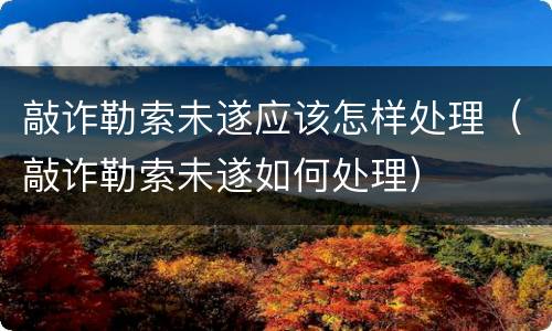 敲诈勒索未遂应该怎样处理（敲诈勒索未遂如何处理）