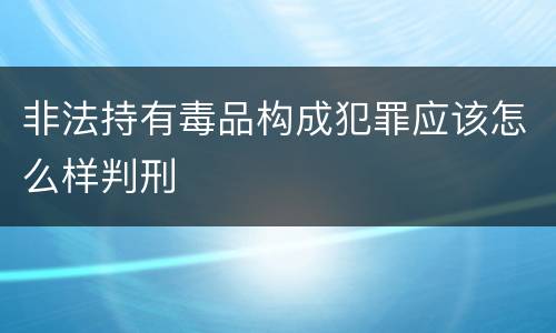 非法持有毒品构成犯罪应该怎么样判刑