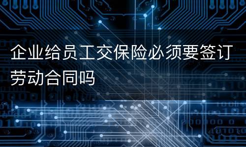 企业给员工交保险必须要签订劳动合同吗