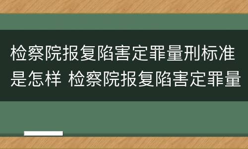 检察院报复陷害定罪量刑标准是怎样 检察院报复陷害定罪量刑标准是怎样规定的