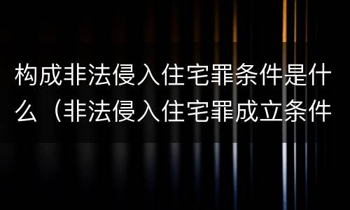 构成非法侵入住宅罪条件是什么（非法侵入住宅罪成立条件）