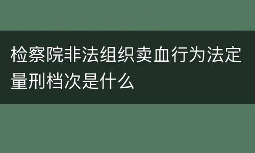 检察院非法组织卖血行为法定量刑档次是什么
