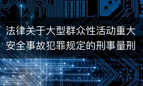 法律关于大型群众性活动重大安全事故犯罪规定的刑事量刑的标准是怎样的