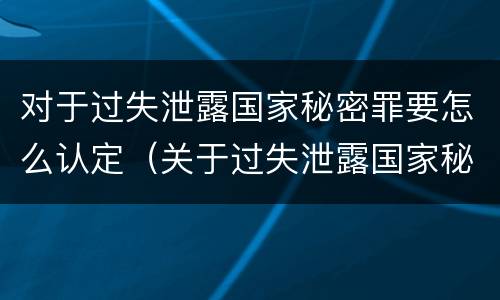 对于过失泄露国家秘密罪要怎么认定（关于过失泄露国家秘密罪的立案标准）