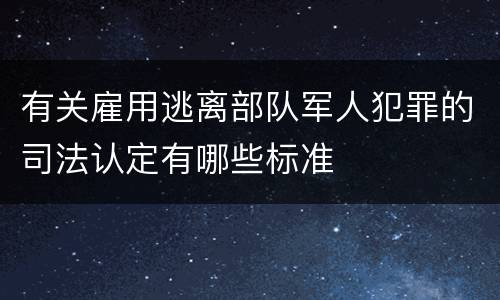有关雇用逃离部队军人犯罪的司法认定有哪些标准