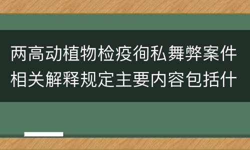 两高动植物检疫徇私舞弊案件相关解释规定主要内容包括什么