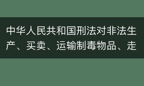 中华人民共和国刑法对非法生产、买卖、运输制毒物品、走私制毒物品罪的立案标准