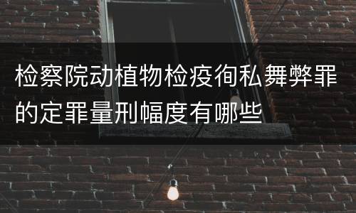 检察院动植物检疫徇私舞弊罪的定罪量刑幅度有哪些