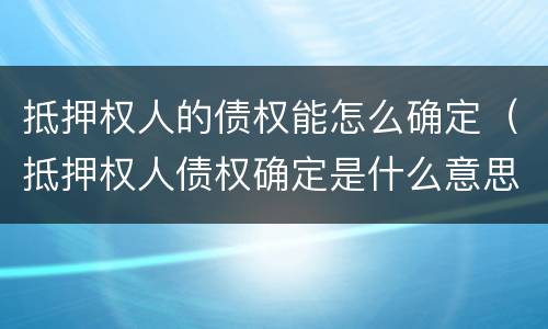 抵押权人的债权能怎么确定（抵押权人债权确定是什么意思）