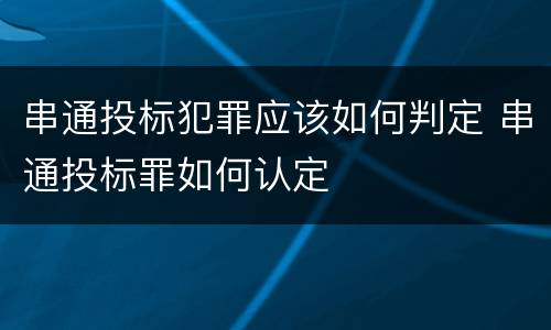串通投标犯罪应该如何判定 串通投标罪如何认定
