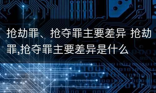 抢劫罪、抢夺罪主要差异 抢劫罪,抢夺罪主要差异是什么