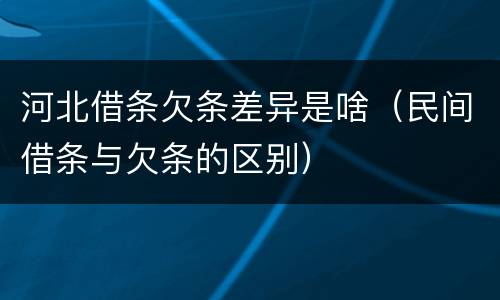 河北借条欠条差异是啥（民间借条与欠条的区别）