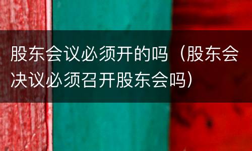 股东会议必须开的吗（股东会决议必须召开股东会吗）