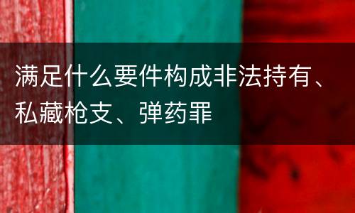 满足什么要件构成非法持有、私藏枪支、弹药罪