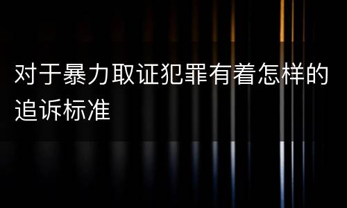 对于暴力取证犯罪有着怎样的追诉标准