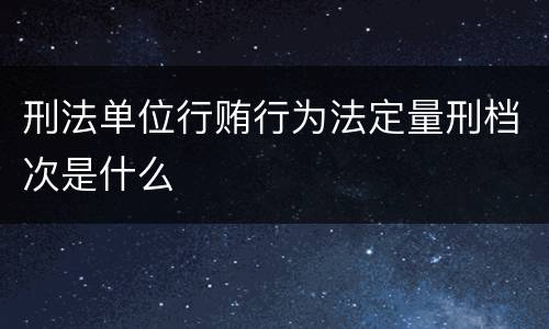 刑法单位行贿行为法定量刑档次是什么