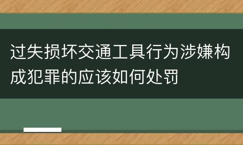 过失损坏交通工具行为涉嫌构成犯罪的应该如何处罚