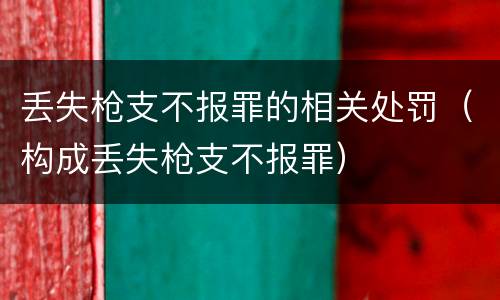 丢失枪支不报罪的相关处罚（构成丢失枪支不报罪）
