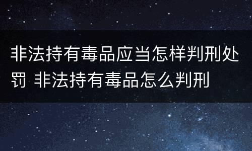 非法持有毒品应当怎样判刑处罚 非法持有毒品怎么判刑