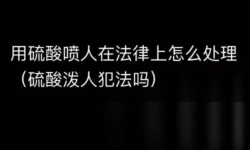 用硫酸喷人在法律上怎么处理（硫酸泼人犯法吗）