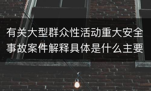 有关大型群众性活动重大安全事故案件解释具体是什么主要内容