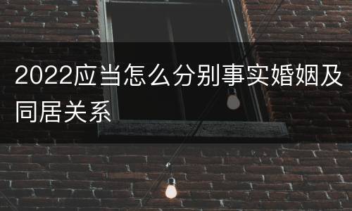 2022应当怎么分别事实婚姻及同居关系