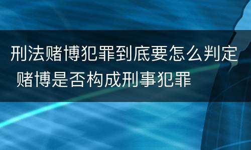 刑法赌博犯罪到底要怎么判定 赌博是否构成刑事犯罪