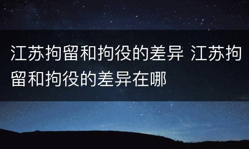 江苏拘留和拘役的差异 江苏拘留和拘役的差异在哪