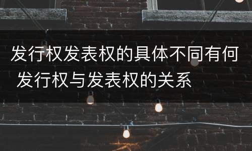 发行权发表权的具体不同有何 发行权与发表权的关系
