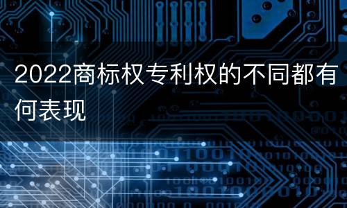 2022商标权专利权的不同都有何表现