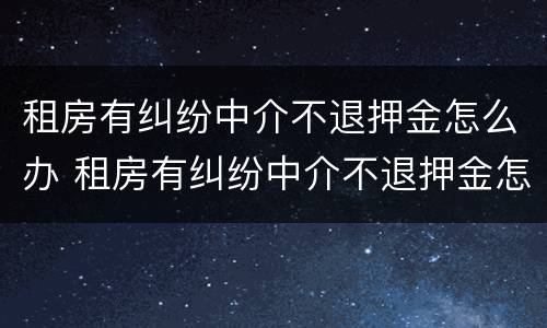 租房有纠纷中介不退押金怎么办 租房有纠纷中介不退押金怎么办理