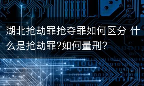 湖北抢劫罪抢夺罪如何区分 什么是抢劫罪?如何量刑?