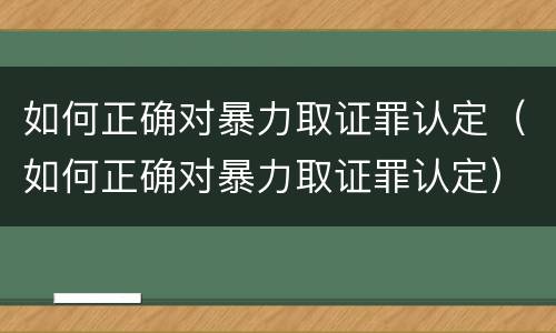 如何正确对暴力取证罪认定（如何正确对暴力取证罪认定）
