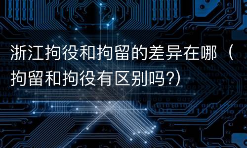 浙江拘役和拘留的差异在哪（拘留和拘役有区别吗?）