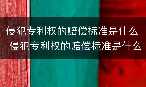 侵犯专利权的赔偿标准是什么 侵犯专利权的赔偿标准是什么法律