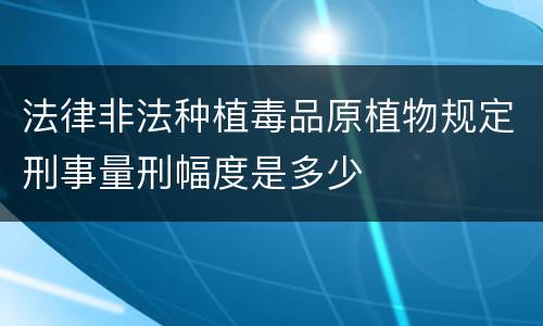 法律非法种植毒品原植物规定刑事量刑幅度是多少