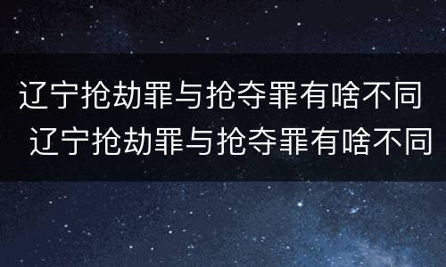 辽宁抢劫罪与抢夺罪有啥不同 辽宁抢劫罪与抢夺罪有啥不同之处