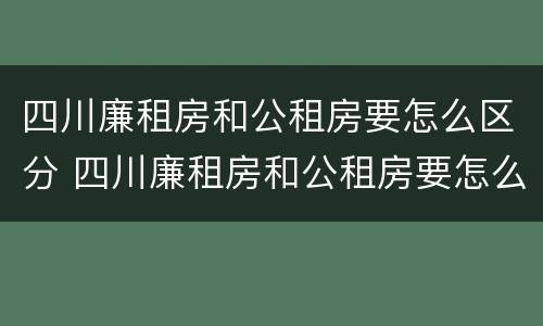 四川廉租房和公租房要怎么区分 四川廉租房和公租房要怎么区分才正确