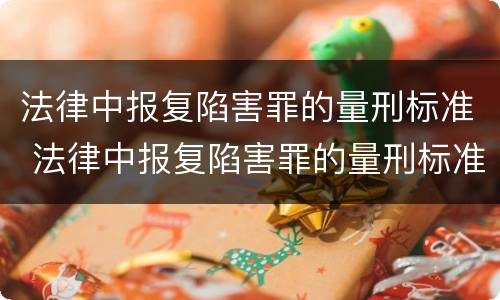 法律中报复陷害罪的量刑标准 法律中报复陷害罪的量刑标准是