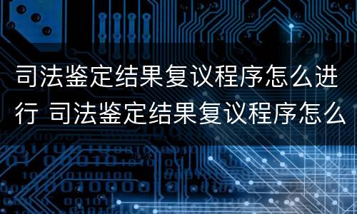 司法鉴定结果复议程序怎么进行 司法鉴定结果复议程序怎么进行的