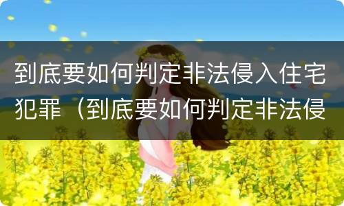 到底要如何判定非法侵入住宅犯罪（到底要如何判定非法侵入住宅犯罪案件）