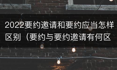 2022要约邀请和要约应当怎样区别（要约与要约邀请有何区别,如何区分?）