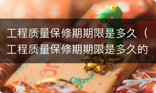 工程质量保修期期限是多久（工程质量保修期期限是多久的）