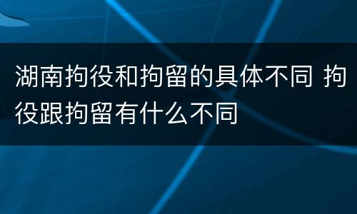 湖南拘役和拘留的具体不同 拘役跟拘留有什么不同