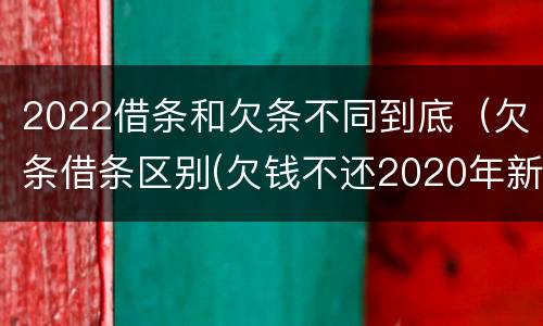 2022借条和欠条不同到底（欠条借条区别(欠钱不还2020年新规 - 法律之家）