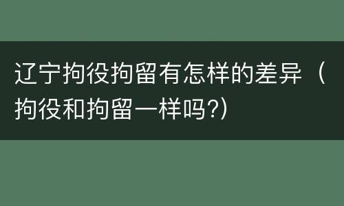 辽宁拘役拘留有怎样的差异（拘役和拘留一样吗?）