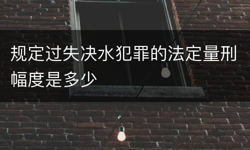 规定过失决水犯罪的法定量刑幅度是多少