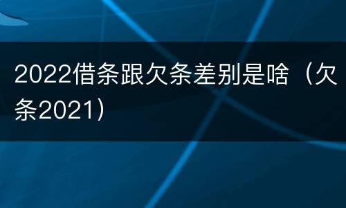 2022借条跟欠条差别是啥（欠条2021）