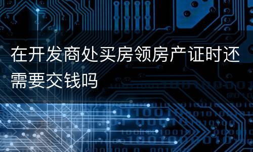 在开发商处买房领房产证时还需要交钱吗