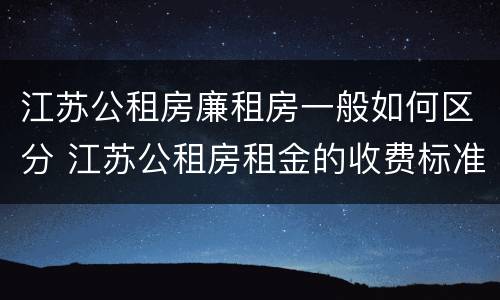 江苏公租房廉租房一般如何区分 江苏公租房租金的收费标准